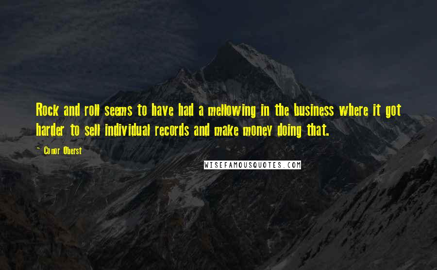 Conor Oberst Quotes: Rock and roll seems to have had a mellowing in the business where it got harder to sell individual records and make money doing that.