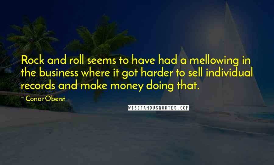 Conor Oberst Quotes: Rock and roll seems to have had a mellowing in the business where it got harder to sell individual records and make money doing that.