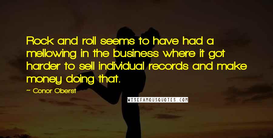 Conor Oberst Quotes: Rock and roll seems to have had a mellowing in the business where it got harder to sell individual records and make money doing that.