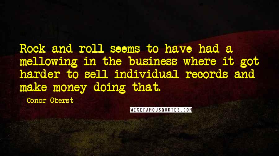 Conor Oberst Quotes: Rock and roll seems to have had a mellowing in the business where it got harder to sell individual records and make money doing that.