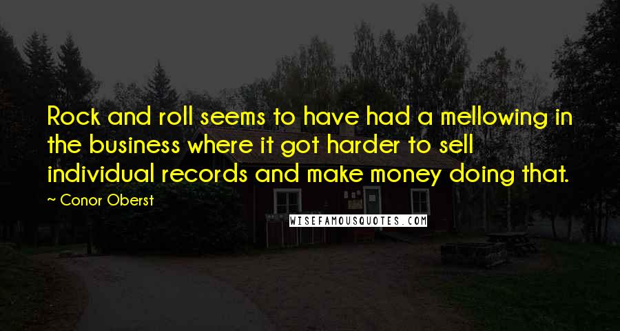 Conor Oberst Quotes: Rock and roll seems to have had a mellowing in the business where it got harder to sell individual records and make money doing that.