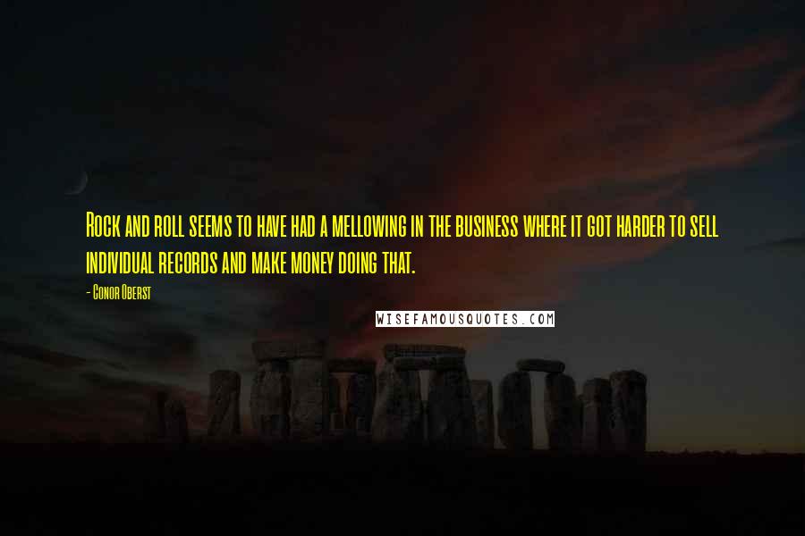 Conor Oberst Quotes: Rock and roll seems to have had a mellowing in the business where it got harder to sell individual records and make money doing that.