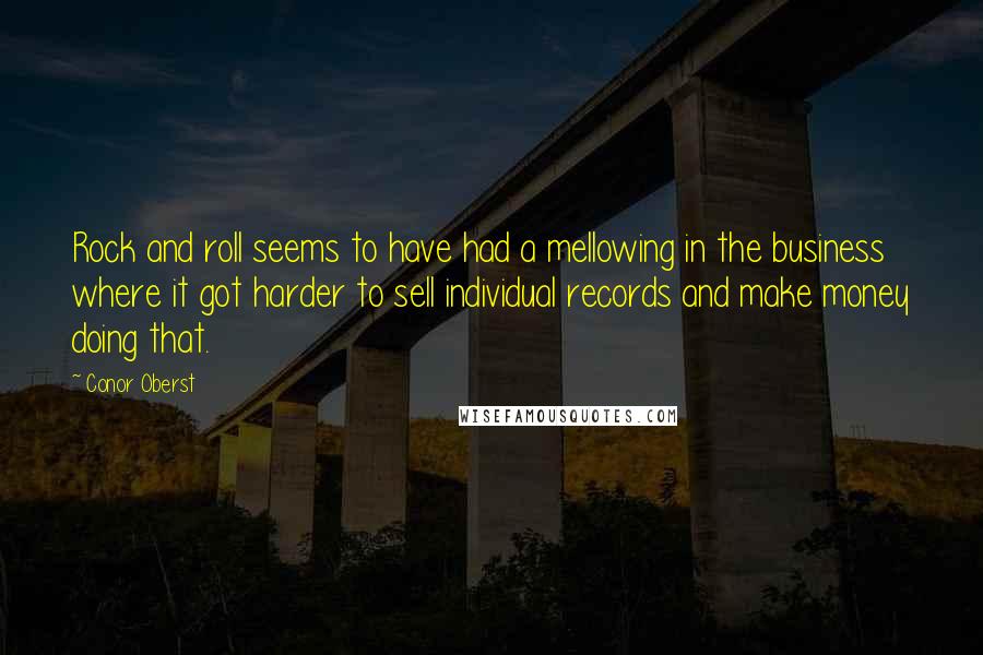 Conor Oberst Quotes: Rock and roll seems to have had a mellowing in the business where it got harder to sell individual records and make money doing that.