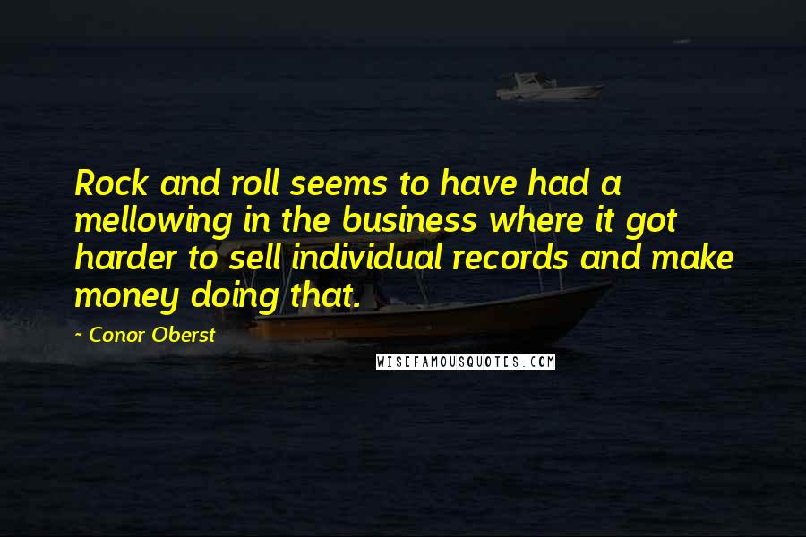 Conor Oberst Quotes: Rock and roll seems to have had a mellowing in the business where it got harder to sell individual records and make money doing that.