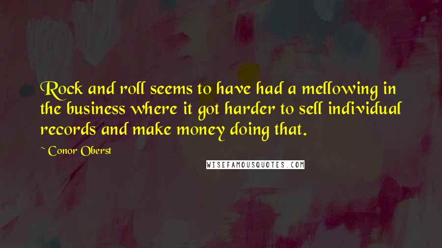 Conor Oberst Quotes: Rock and roll seems to have had a mellowing in the business where it got harder to sell individual records and make money doing that.