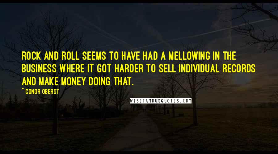 Conor Oberst Quotes: Rock and roll seems to have had a mellowing in the business where it got harder to sell individual records and make money doing that.