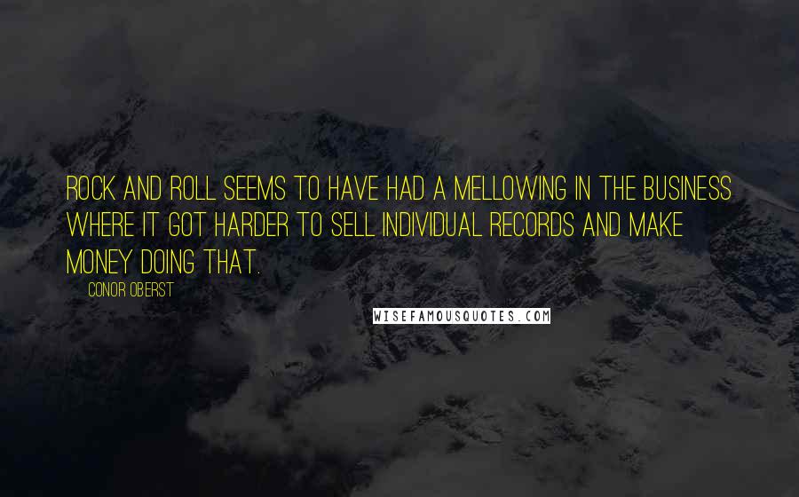 Conor Oberst Quotes: Rock and roll seems to have had a mellowing in the business where it got harder to sell individual records and make money doing that.