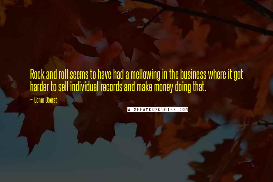 Conor Oberst Quotes: Rock and roll seems to have had a mellowing in the business where it got harder to sell individual records and make money doing that.