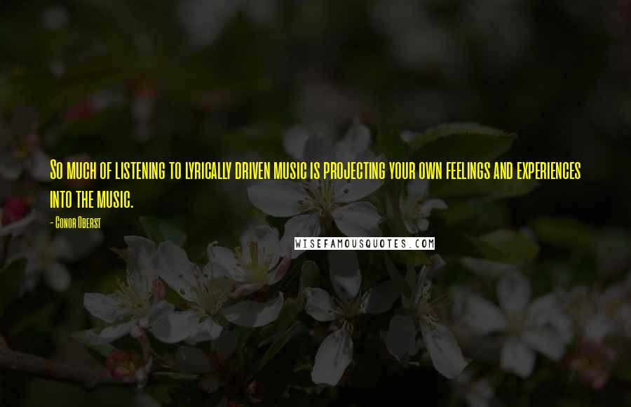 Conor Oberst Quotes: So much of listening to lyrically driven music is projecting your own feelings and experiences into the music.