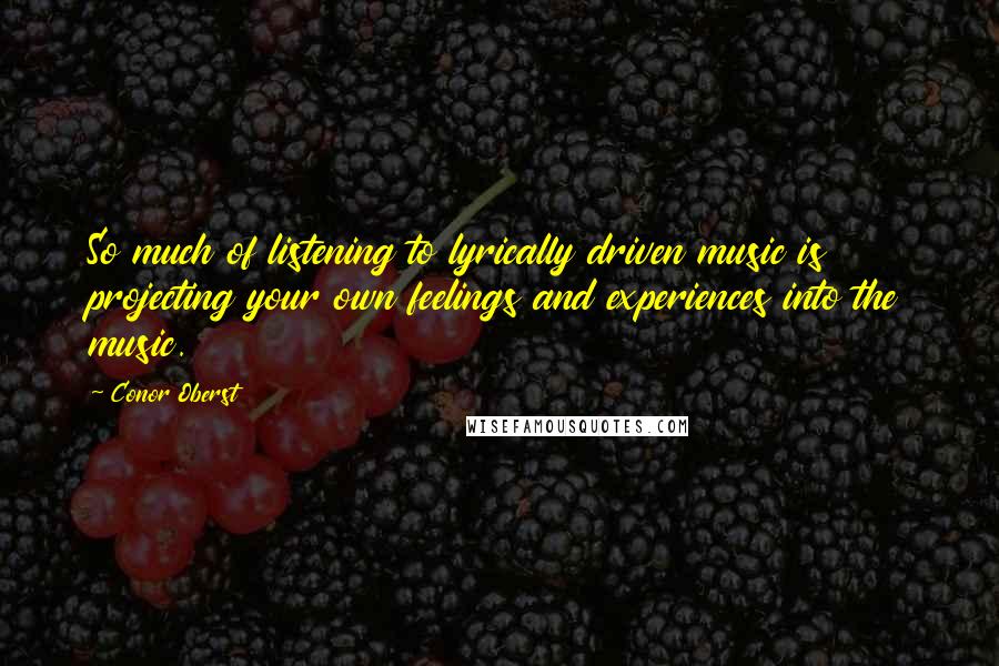 Conor Oberst Quotes: So much of listening to lyrically driven music is projecting your own feelings and experiences into the music.