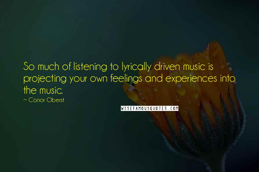 Conor Oberst Quotes: So much of listening to lyrically driven music is projecting your own feelings and experiences into the music.