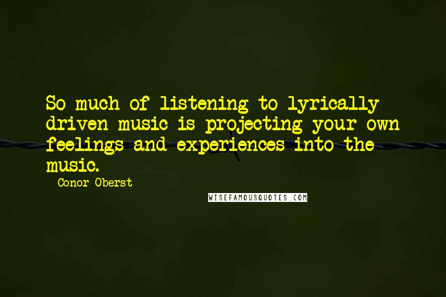 Conor Oberst Quotes: So much of listening to lyrically driven music is projecting your own feelings and experiences into the music.