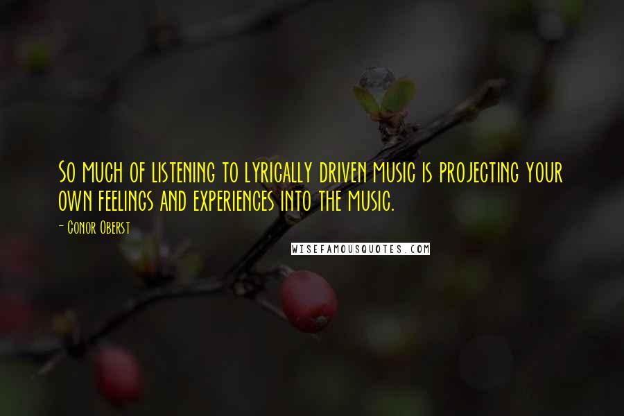 Conor Oberst Quotes: So much of listening to lyrically driven music is projecting your own feelings and experiences into the music.