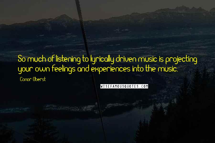 Conor Oberst Quotes: So much of listening to lyrically driven music is projecting your own feelings and experiences into the music.