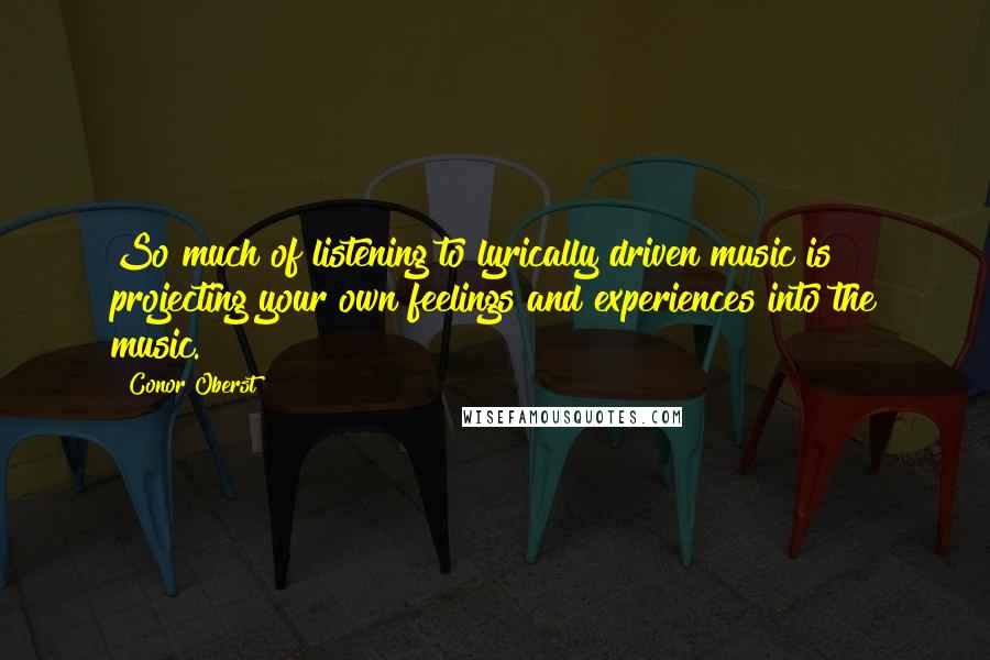 Conor Oberst Quotes: So much of listening to lyrically driven music is projecting your own feelings and experiences into the music.