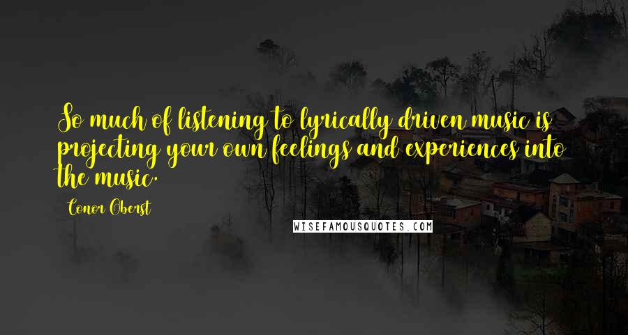 Conor Oberst Quotes: So much of listening to lyrically driven music is projecting your own feelings and experiences into the music.