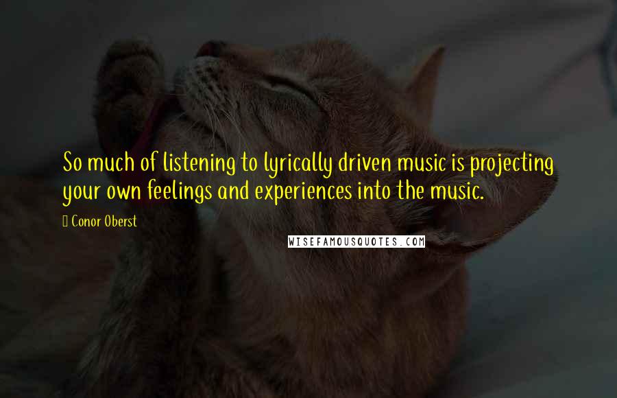 Conor Oberst Quotes: So much of listening to lyrically driven music is projecting your own feelings and experiences into the music.