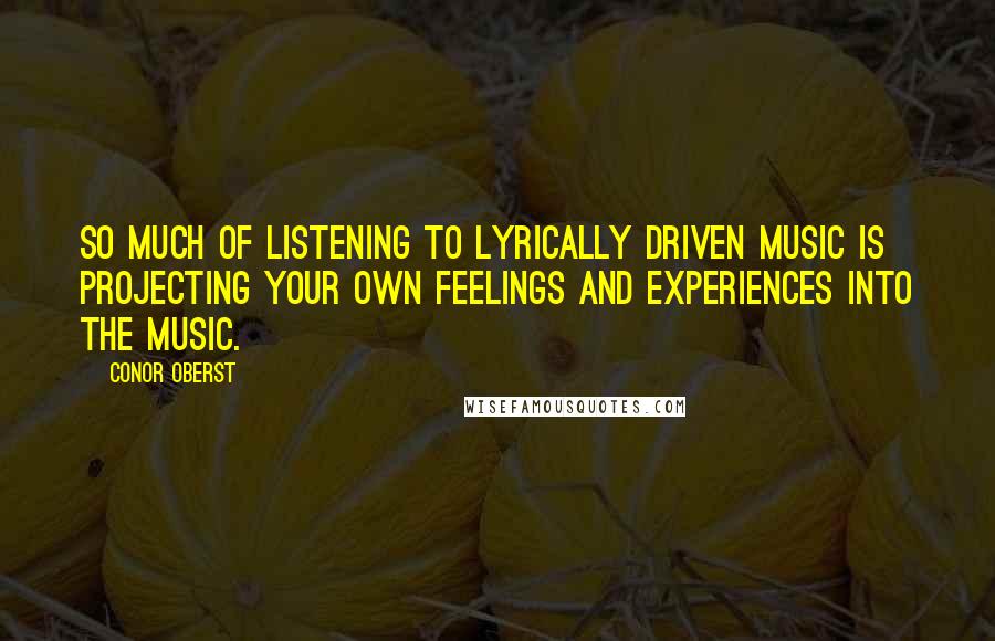 Conor Oberst Quotes: So much of listening to lyrically driven music is projecting your own feelings and experiences into the music.