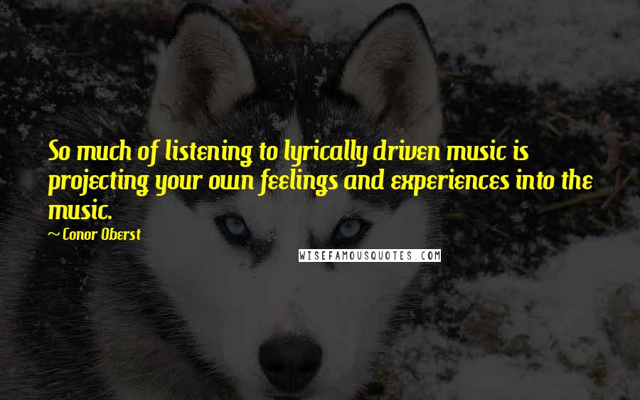 Conor Oberst Quotes: So much of listening to lyrically driven music is projecting your own feelings and experiences into the music.