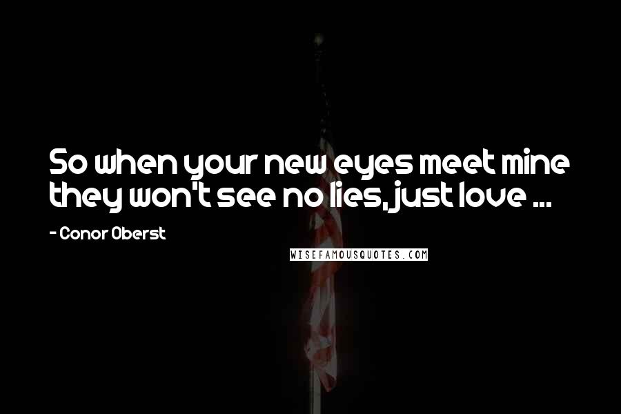 Conor Oberst Quotes: So when your new eyes meet mine they won't see no lies, just love ...