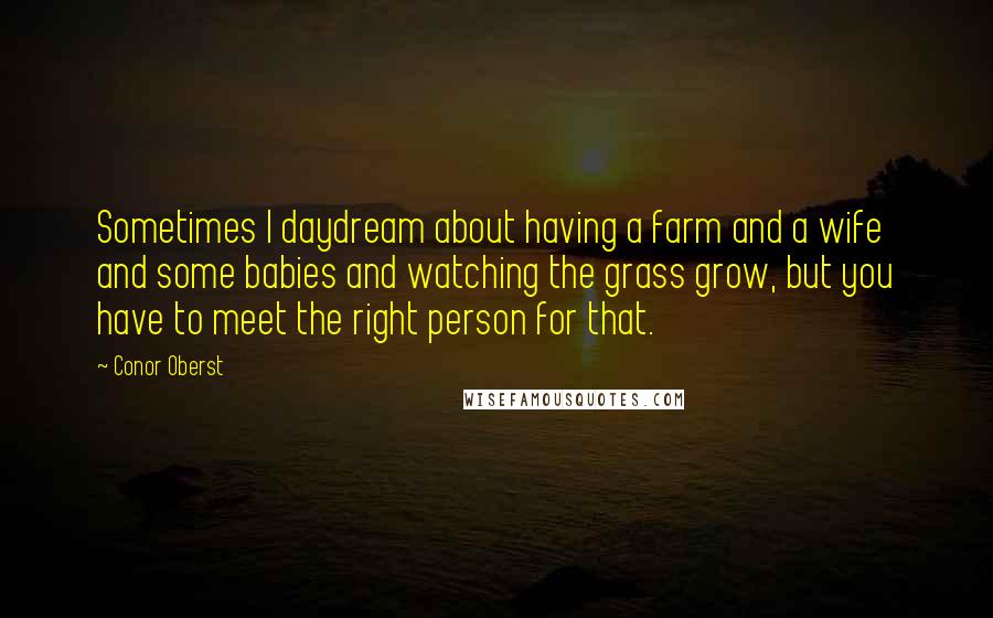 Conor Oberst Quotes: Sometimes I daydream about having a farm and a wife and some babies and watching the grass grow, but you have to meet the right person for that.