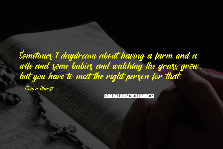 Conor Oberst Quotes: Sometimes I daydream about having a farm and a wife and some babies and watching the grass grow, but you have to meet the right person for that.