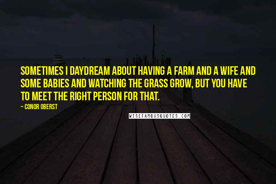 Conor Oberst Quotes: Sometimes I daydream about having a farm and a wife and some babies and watching the grass grow, but you have to meet the right person for that.