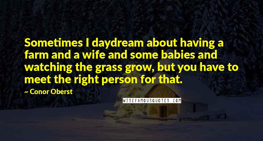 Conor Oberst Quotes: Sometimes I daydream about having a farm and a wife and some babies and watching the grass grow, but you have to meet the right person for that.