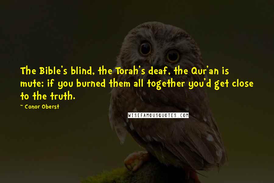 Conor Oberst Quotes: The Bible's blind, the Torah's deaf, the Qur'an is mute; if you burned them all together you'd get close to the truth.