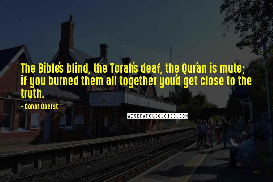 Conor Oberst Quotes: The Bible's blind, the Torah's deaf, the Qur'an is mute; if you burned them all together you'd get close to the truth.