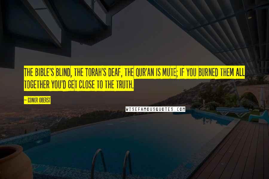 Conor Oberst Quotes: The Bible's blind, the Torah's deaf, the Qur'an is mute; if you burned them all together you'd get close to the truth.