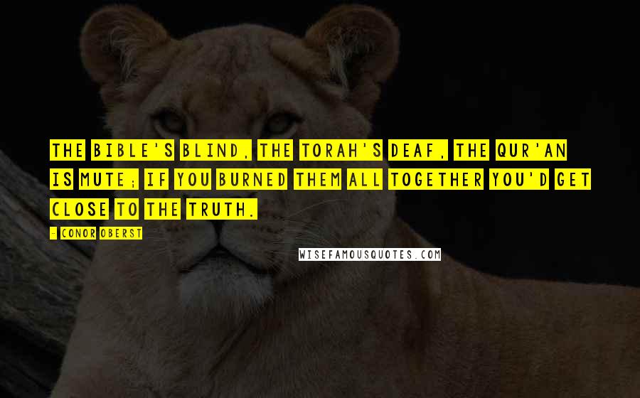 Conor Oberst Quotes: The Bible's blind, the Torah's deaf, the Qur'an is mute; if you burned them all together you'd get close to the truth.