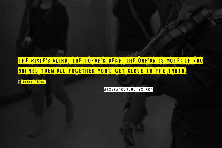 Conor Oberst Quotes: The Bible's blind, the Torah's deaf, the Qur'an is mute; if you burned them all together you'd get close to the truth.