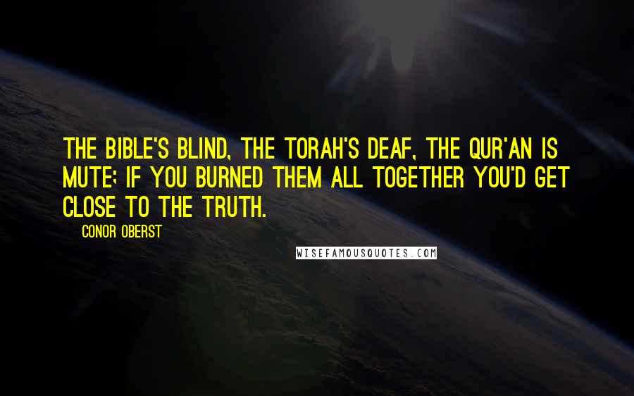 Conor Oberst Quotes: The Bible's blind, the Torah's deaf, the Qur'an is mute; if you burned them all together you'd get close to the truth.