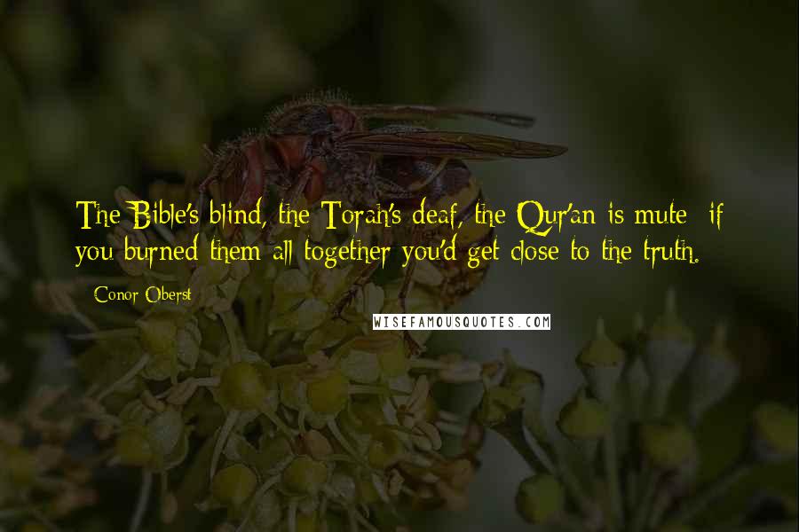 Conor Oberst Quotes: The Bible's blind, the Torah's deaf, the Qur'an is mute; if you burned them all together you'd get close to the truth.