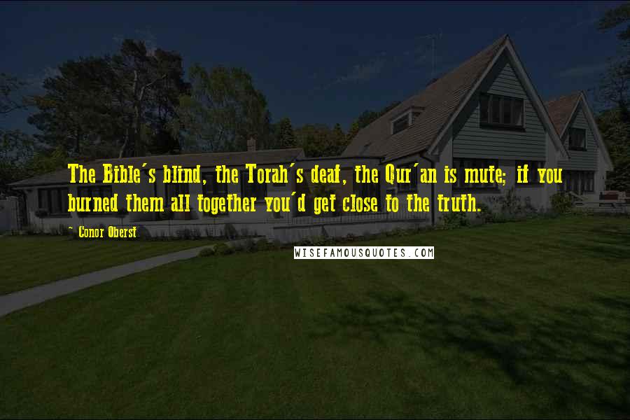 Conor Oberst Quotes: The Bible's blind, the Torah's deaf, the Qur'an is mute; if you burned them all together you'd get close to the truth.