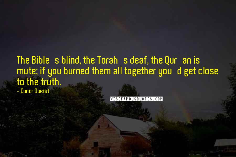 Conor Oberst Quotes: The Bible's blind, the Torah's deaf, the Qur'an is mute; if you burned them all together you'd get close to the truth.