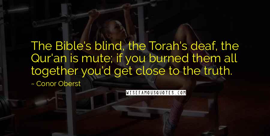 Conor Oberst Quotes: The Bible's blind, the Torah's deaf, the Qur'an is mute; if you burned them all together you'd get close to the truth.