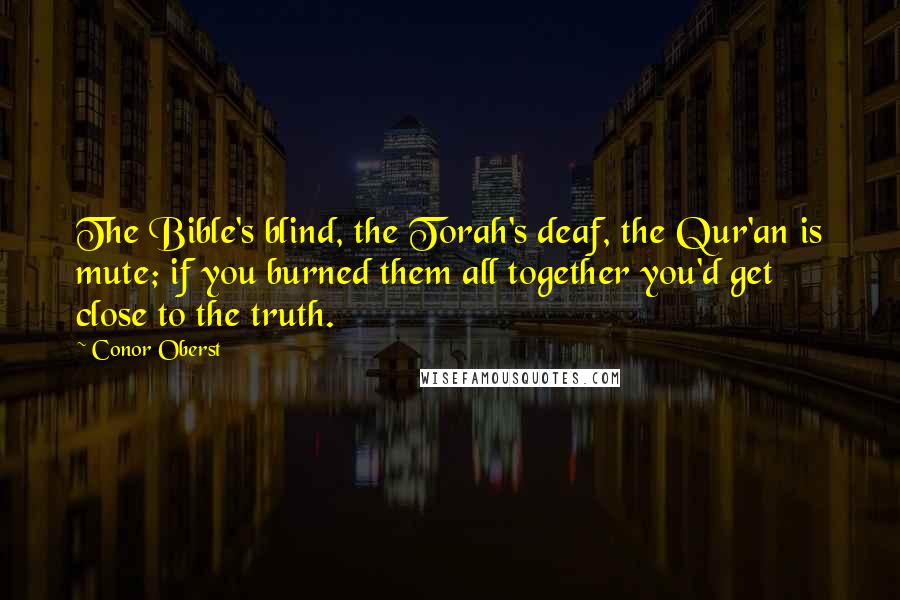 Conor Oberst Quotes: The Bible's blind, the Torah's deaf, the Qur'an is mute; if you burned them all together you'd get close to the truth.