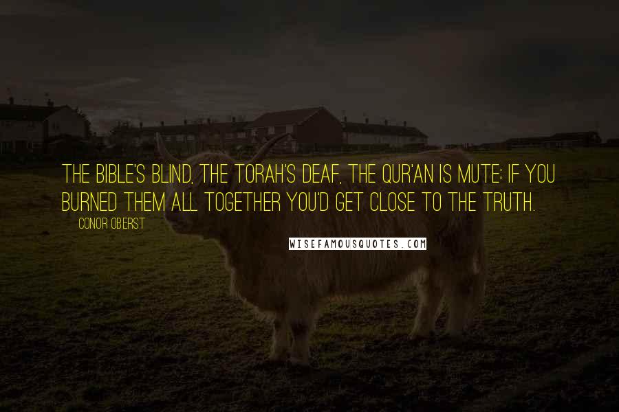 Conor Oberst Quotes: The Bible's blind, the Torah's deaf, the Qur'an is mute; if you burned them all together you'd get close to the truth.