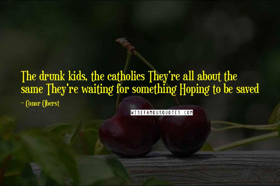 Conor Oberst Quotes: The drunk kids, the catholics They're all about the same They're waiting for something Hoping to be saved