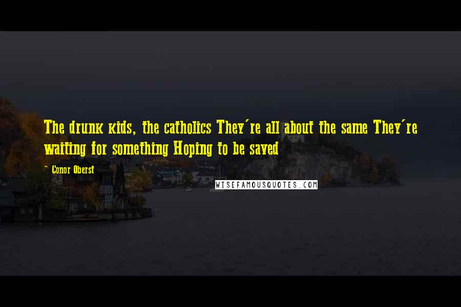 Conor Oberst Quotes: The drunk kids, the catholics They're all about the same They're waiting for something Hoping to be saved