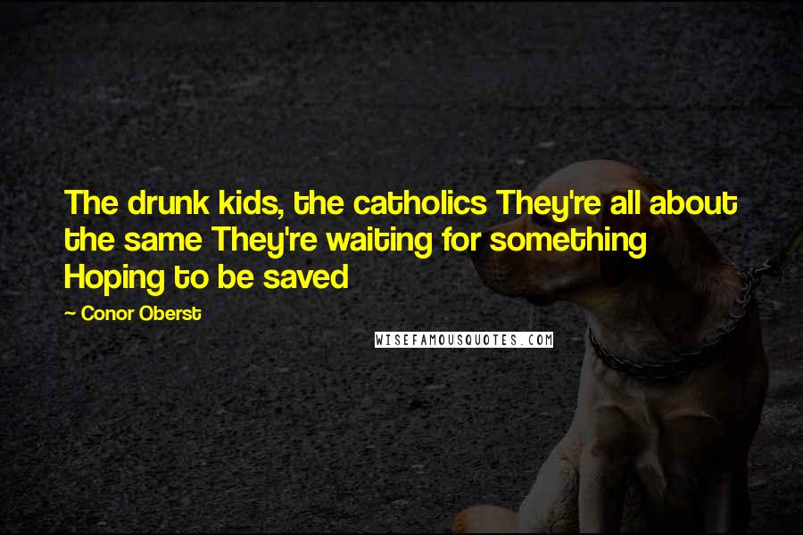 Conor Oberst Quotes: The drunk kids, the catholics They're all about the same They're waiting for something Hoping to be saved