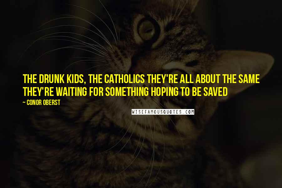 Conor Oberst Quotes: The drunk kids, the catholics They're all about the same They're waiting for something Hoping to be saved