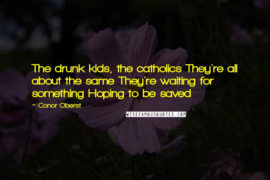 Conor Oberst Quotes: The drunk kids, the catholics They're all about the same They're waiting for something Hoping to be saved