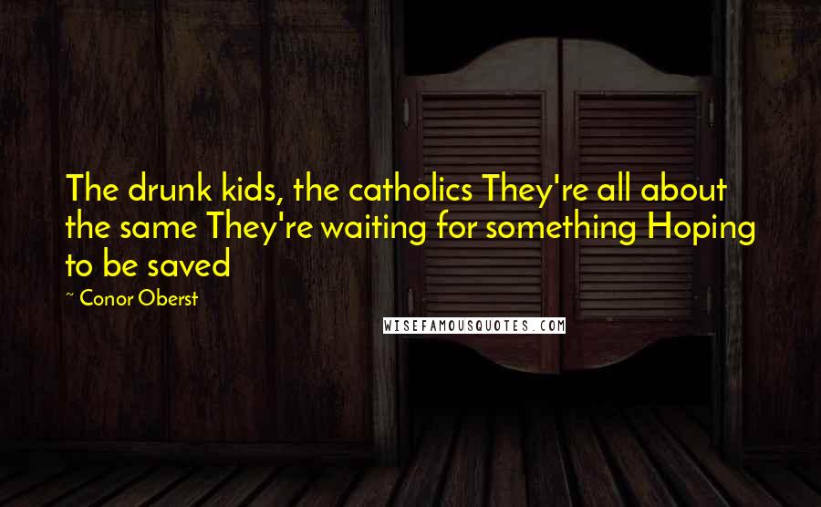 Conor Oberst Quotes: The drunk kids, the catholics They're all about the same They're waiting for something Hoping to be saved