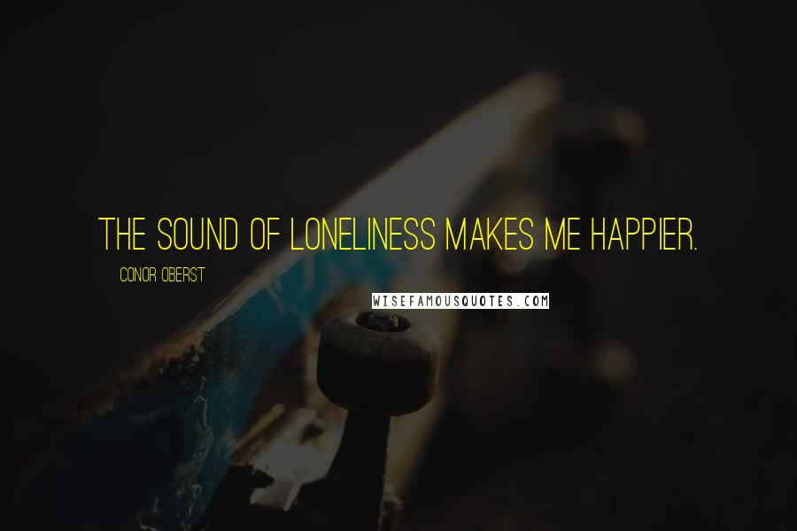 Conor Oberst Quotes: The sound of loneliness makes me happier.