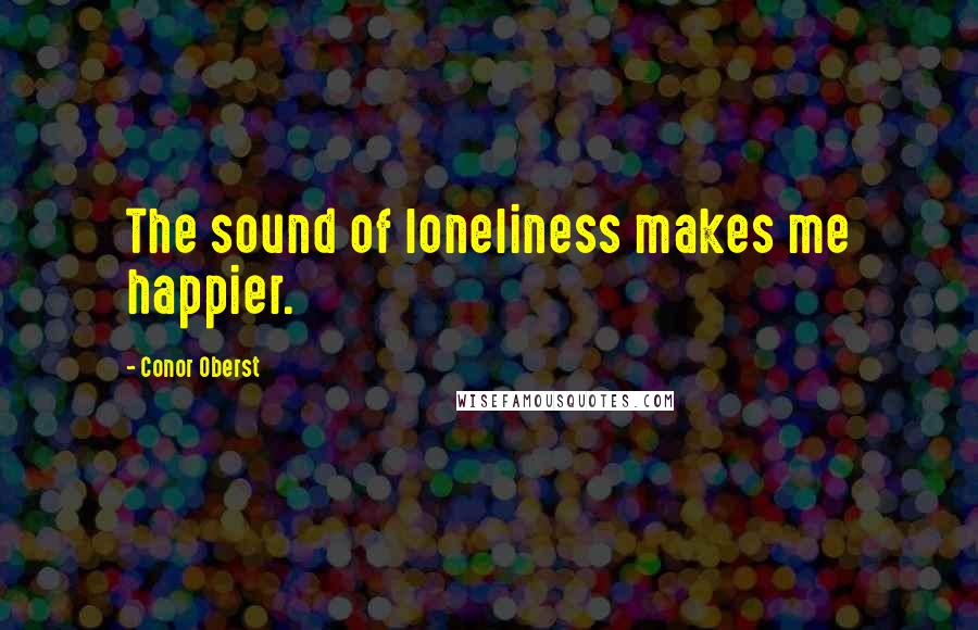 Conor Oberst Quotes: The sound of loneliness makes me happier.