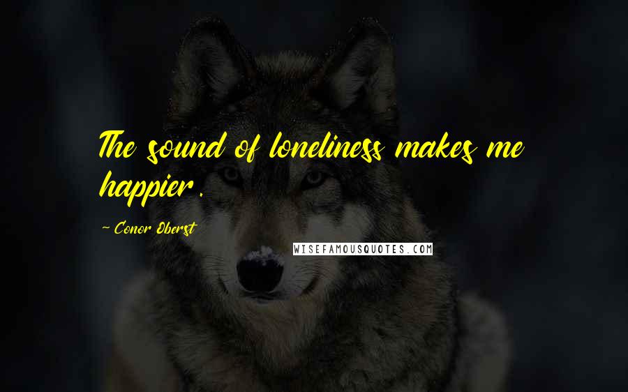 Conor Oberst Quotes: The sound of loneliness makes me happier.