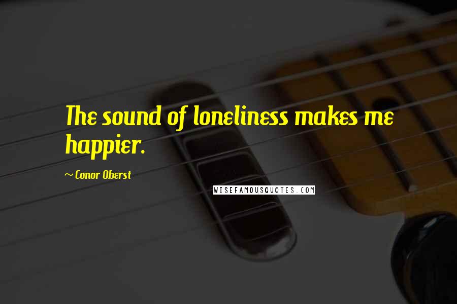 Conor Oberst Quotes: The sound of loneliness makes me happier.